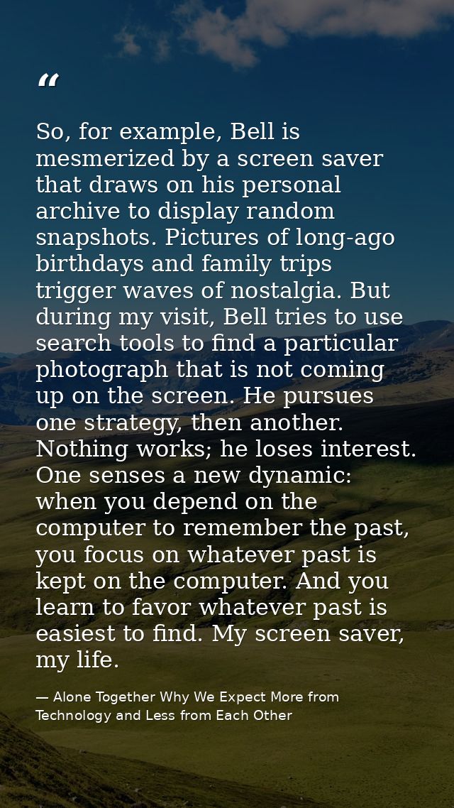 So, for example, Bell is mesmerized by a screen saver that draws on his personal archive to display random snapshots. Pi — Alone Together Why We Expect More from Technology and Less from Each Other