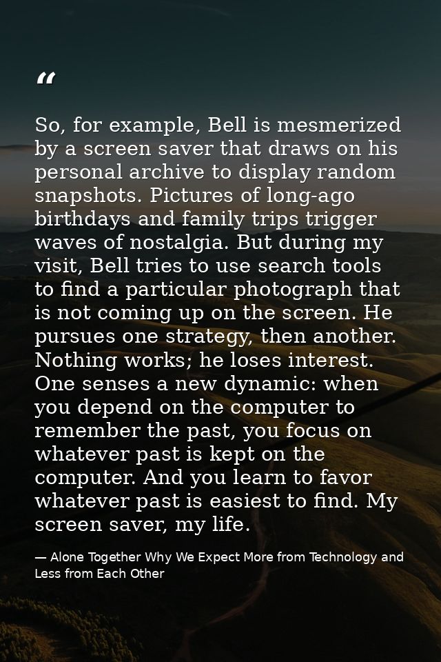 So, for example, Bell is mesmerized by a screen saver that draws on his personal archive to display random snapshots. Pi — Alone Together Why We Expect More from Technology and Less from Each Other