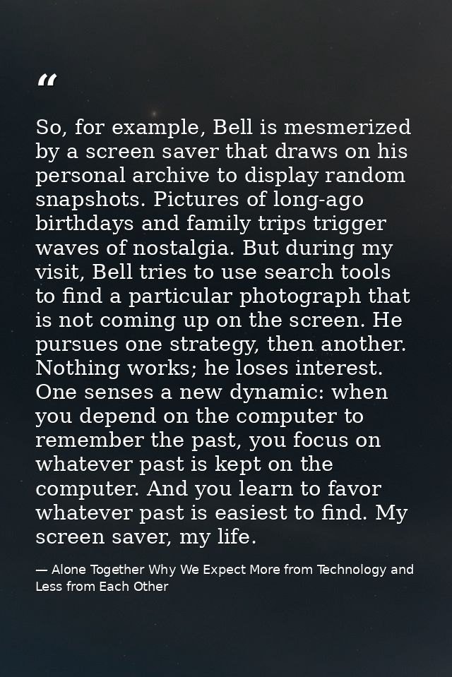 So, for example, Bell is mesmerized by a screen saver that draws on his personal archive to display random snapshots. Pi — Alone Together Why We Expect More from Technology and Less from Each Other