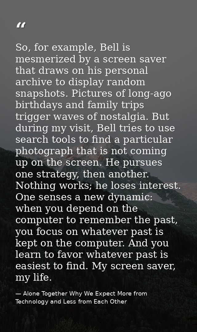 So, for example, Bell is mesmerized by a screen saver that draws on his personal archive to display random snapshots. Pi — Alone Together Why We Expect More from Technology and Less from Each Other
