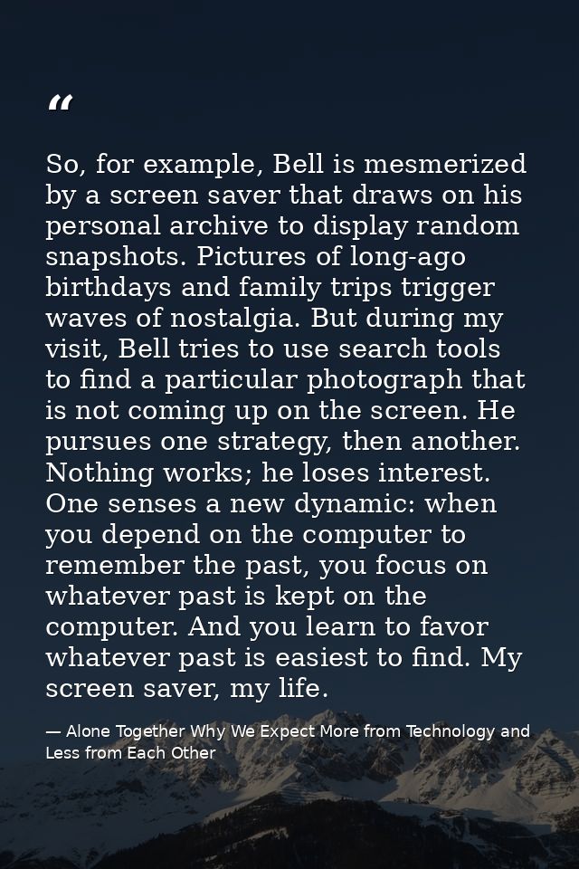 So, for example, Bell is mesmerized by a screen saver that draws on his personal archive to display random snapshots. Pi — Alone Together Why We Expect More from Technology and Less from Each Other