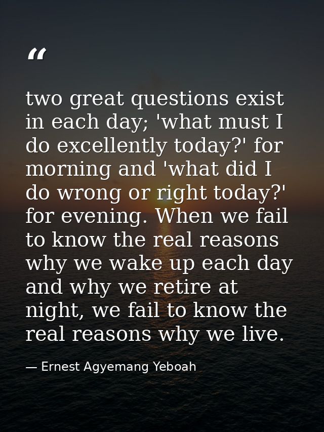 two great questions exist in each day; 'what must I do excellently today?' for morning and 'what did I do wrong or right — Ernest Agyemang Yeboah