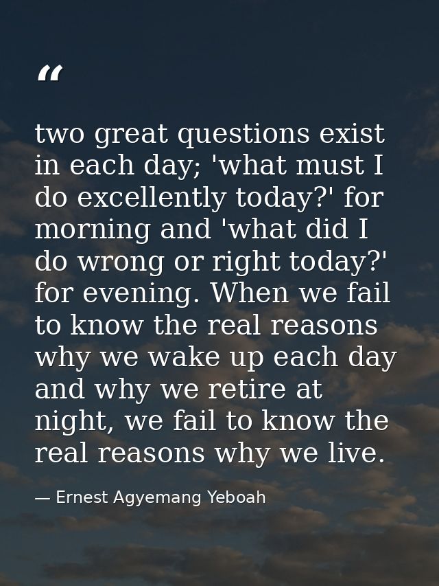 two great questions exist in each day; 'what must I do excellently today?' for morning and 'what did I do wrong or right — Ernest Agyemang Yeboah