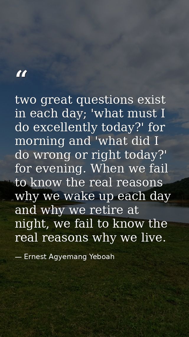 two great questions exist in each day; 'what must I do excellently today?' for morning and 'what did I do wrong or right — Ernest Agyemang Yeboah