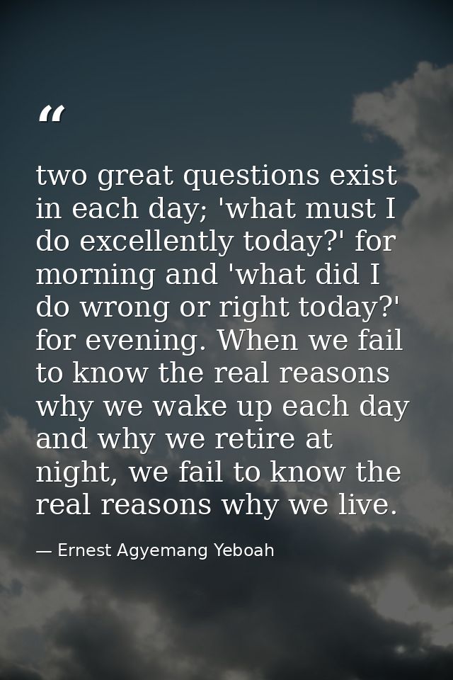 two great questions exist in each day; 'what must I do excellently today?' for morning and 'what did I do wrong or right — Ernest Agyemang Yeboah