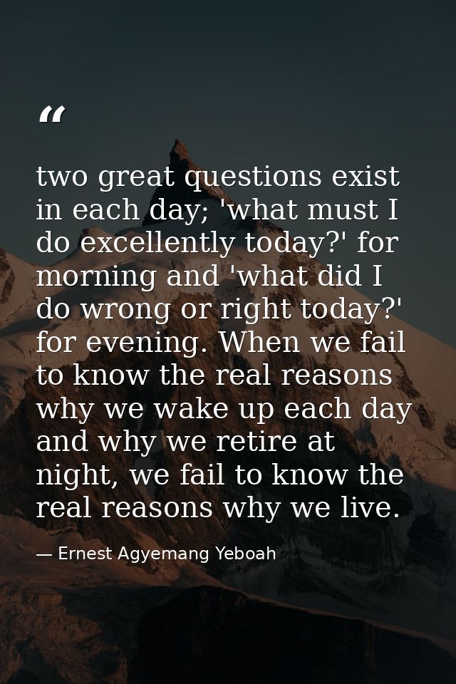 two great questions exist in each day; 'what must I do excellently today?' for morning and 'what did I do wrong or right — Ernest Agyemang Yeboah