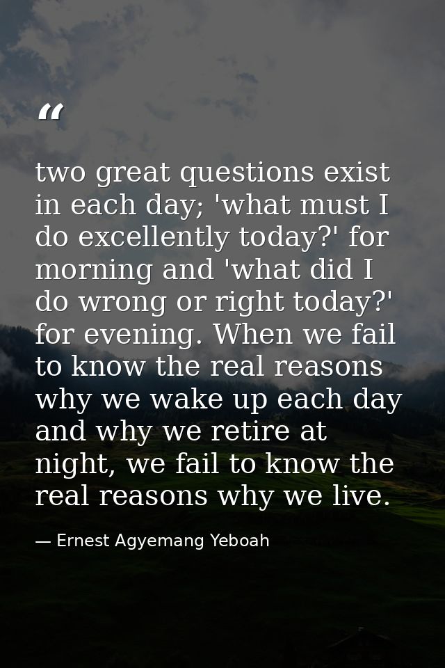 two great questions exist in each day; 'what must I do excellently today?' for morning and 'what did I do wrong or right — Ernest Agyemang Yeboah