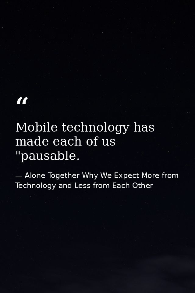 Mobile technology has made each of us "pausable. — Alone Together Why We Expect More from Technology and Less from Each Other
