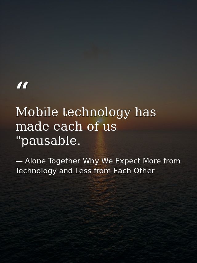 Mobile technology has made each of us "pausable. — Alone Together Why We Expect More from Technology and Less from Each Other