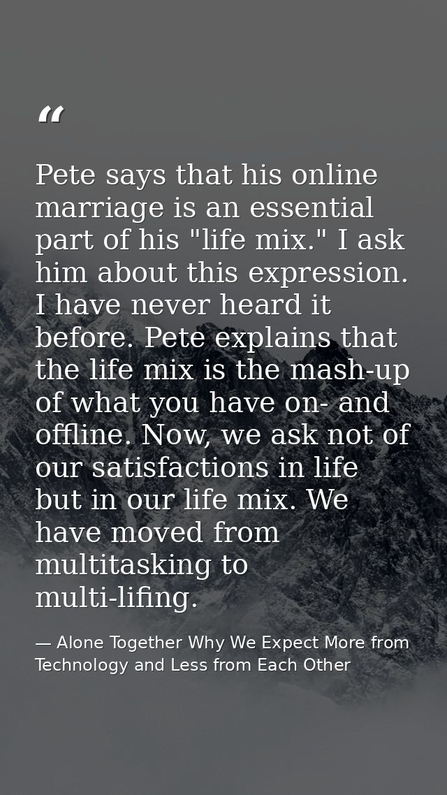 Pete says that his online marriage is an essential part of his "life mix." I ask him about this expression. I have never — Alone Together Why We Expect More from Technology and Less from Each Other