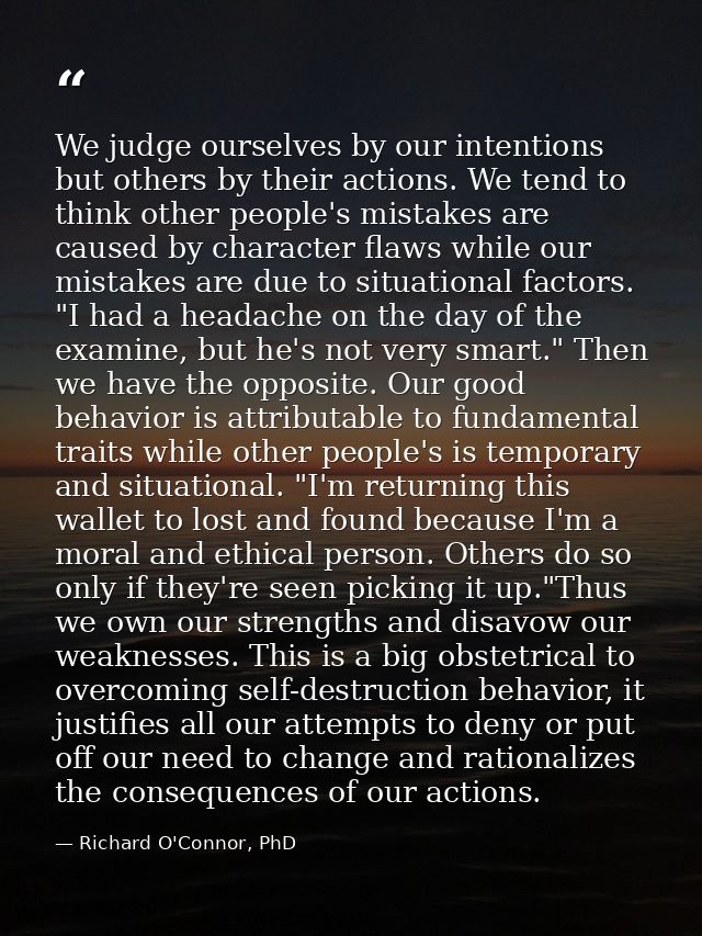 We judge ourselves by our intentions but others by their actions. We tend to think other people's mistakes are caused by — Richard O'Connor, PhD