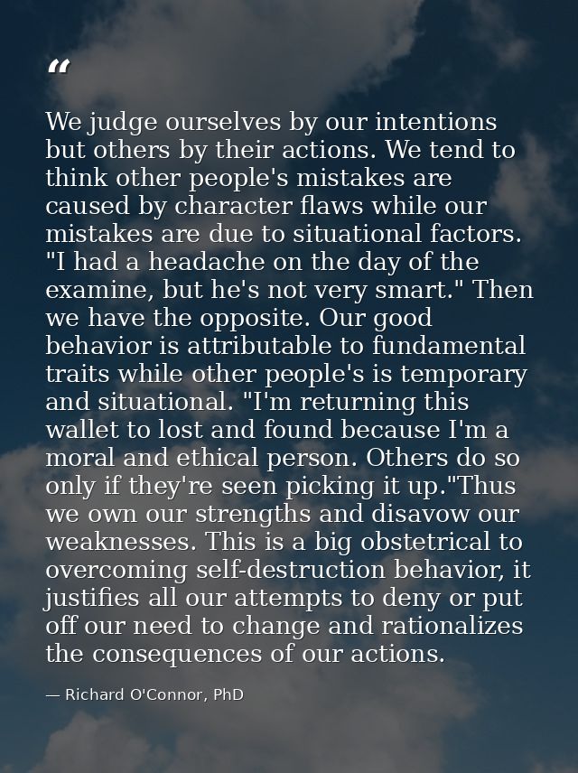We judge ourselves by our intentions but others by their actions. We tend to think other people's mistakes are caused by — Richard O'Connor, PhD