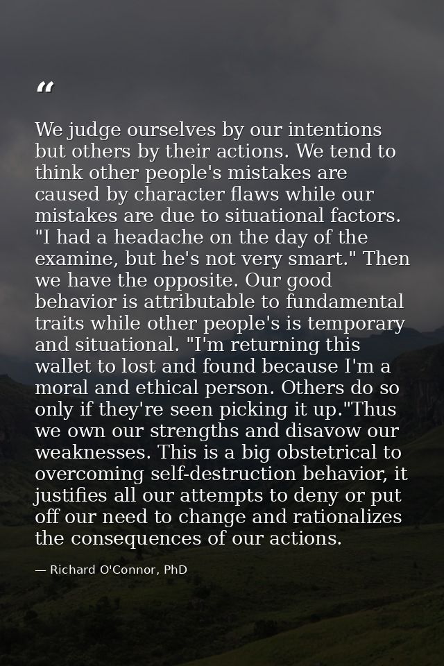 We judge ourselves by our intentions but others by their actions. We tend to think other people's mistakes are caused by — Richard O'Connor, PhD