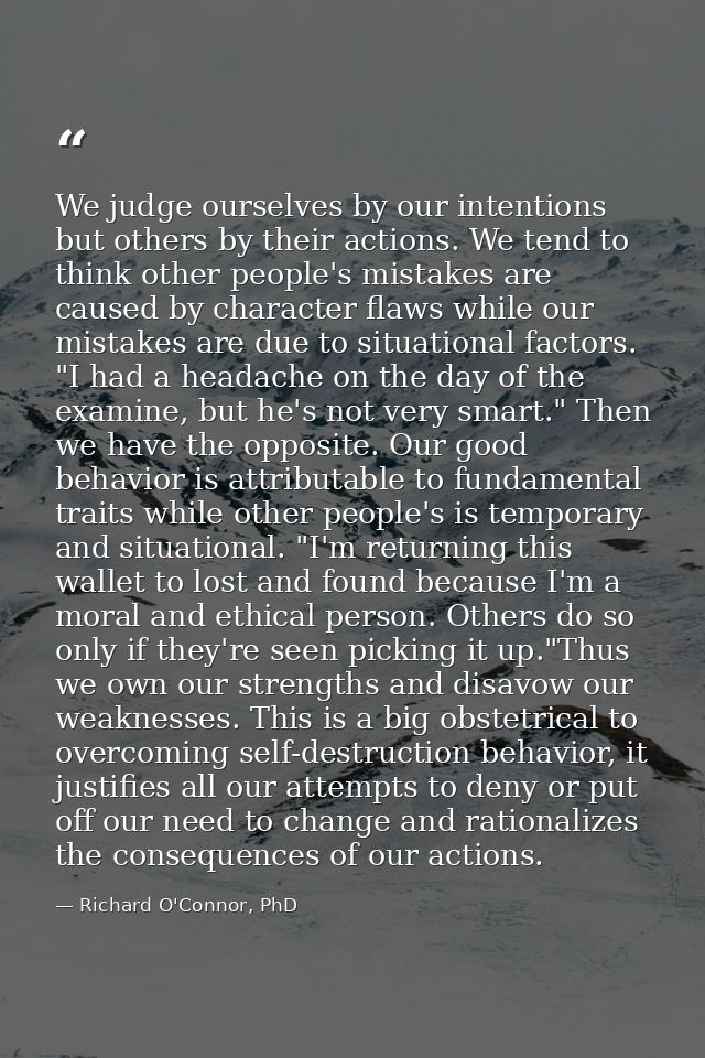 We judge ourselves by our intentions but others by their actions. We tend to think other people's mistakes are caused by — Richard O'Connor, PhD