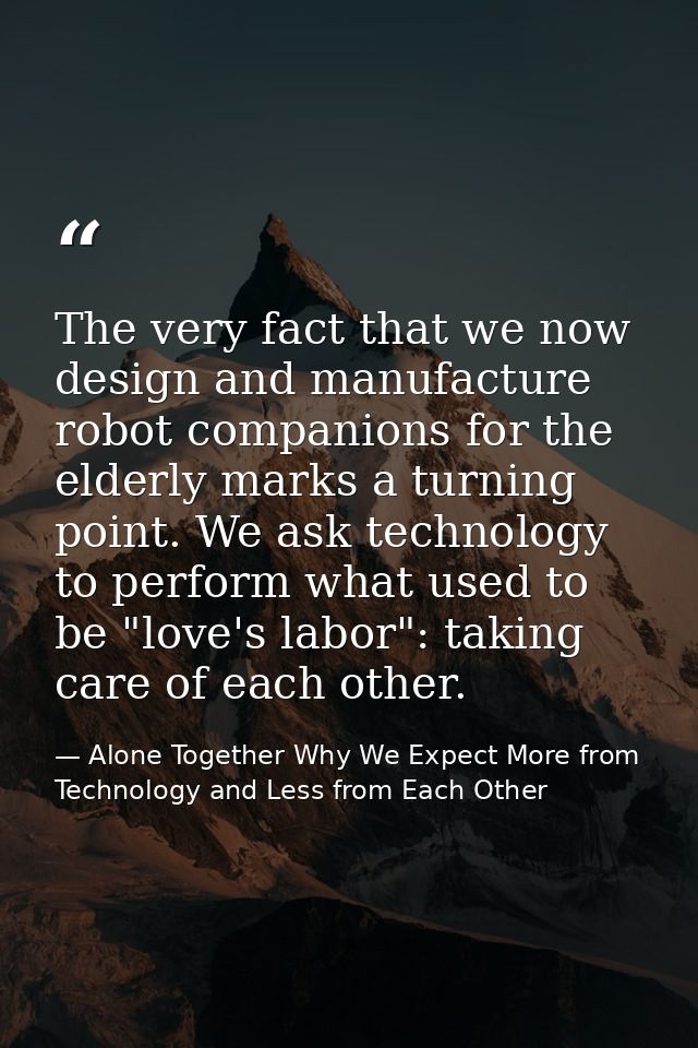 The very fact that we now design and manufacture robot companions for the elderly marks a turning point. We ask technolo — Alone Together Why We Expect More from Technology and Less from Each Other