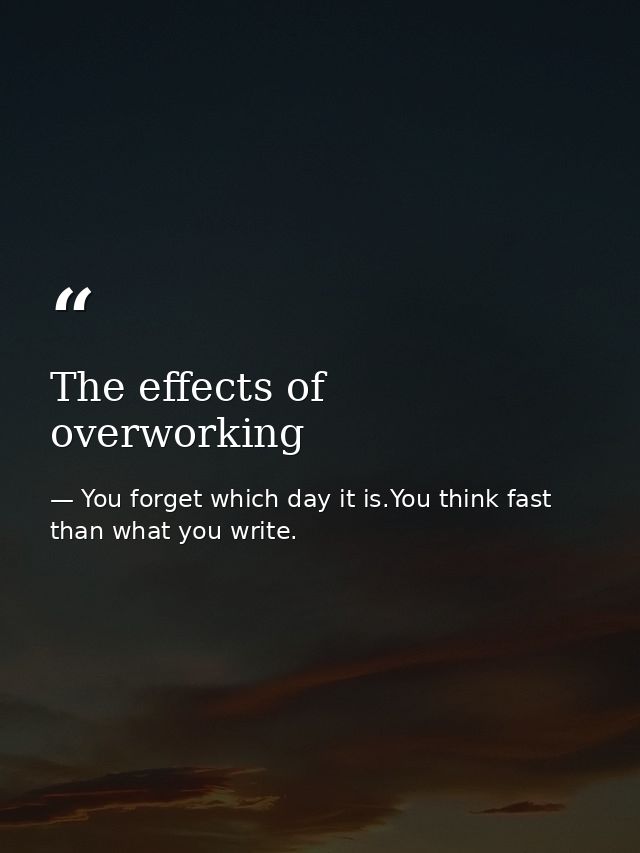 The effects of overworking — You forget which day it is.You think fast than what you write.