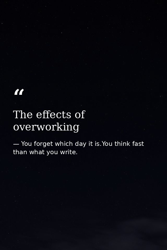 The effects of overworking — You forget which day it is.You think fast than what you write.