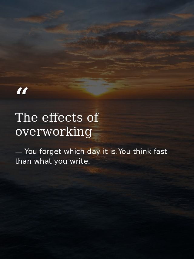 The effects of overworking — You forget which day it is.You think fast than what you write.