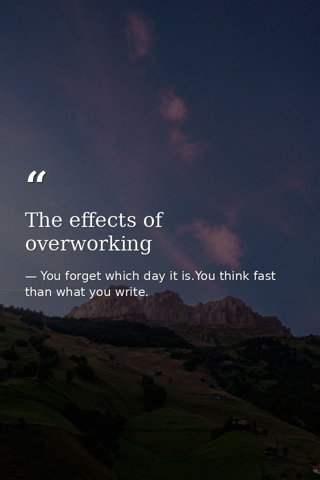The effects of overworking — You forget which day it is.You think fast than what you write.