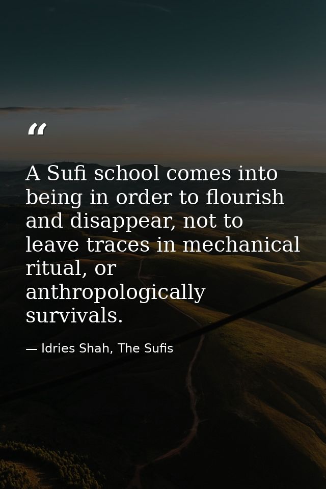 A Sufi school comes into being in order to flourish and disappear, not to leave traces in mechanical ritual, or anthropo — Idries Shah, The Sufis