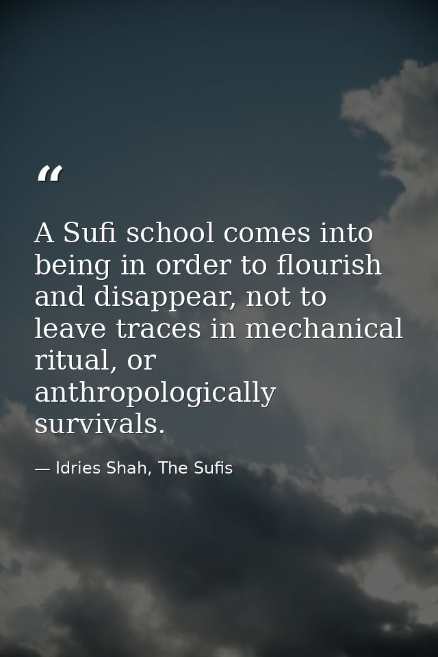 A Sufi school comes into being in order to flourish and disappear, not to leave traces in mechanical ritual, or anthropo — Idries Shah, The Sufis