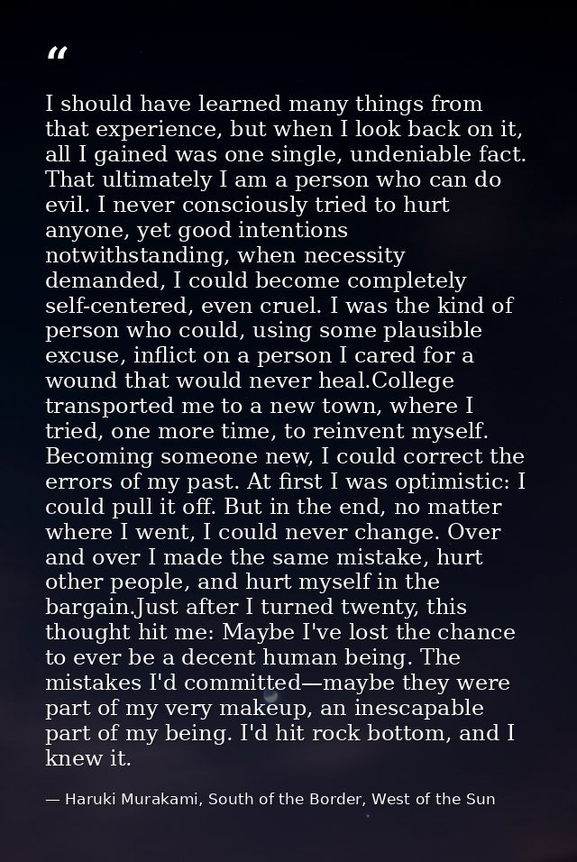 I should have learned many things from that experience, but when I look back on it, all I gained was one single, undenia — Haruki Murakami, South of the Border, West of the Sun