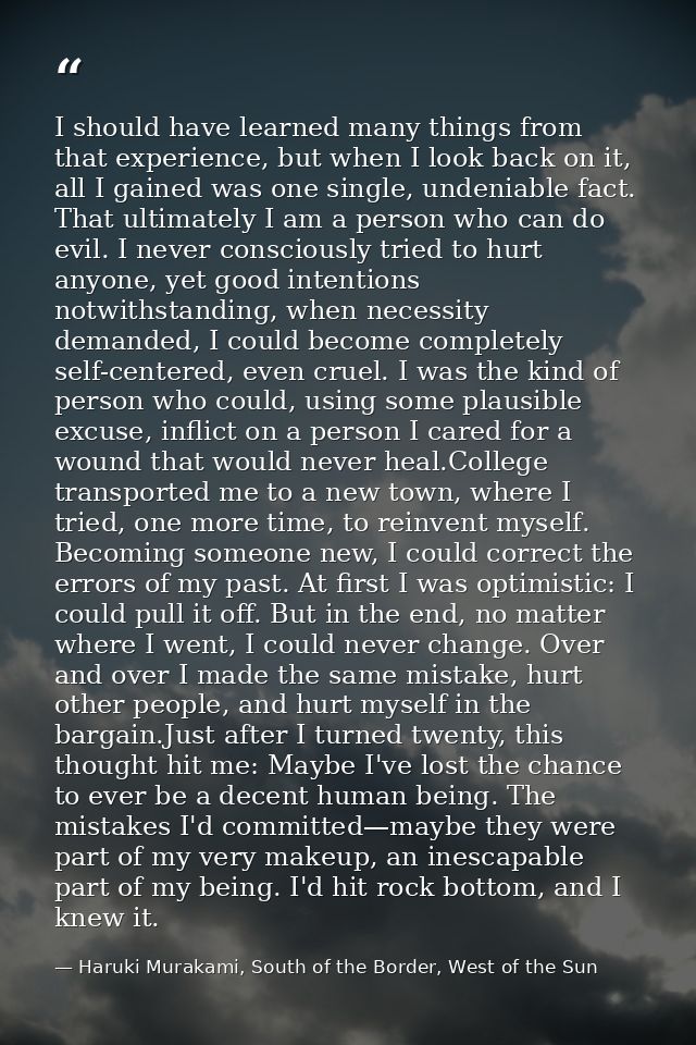 I should have learned many things from that experience, but when I look back on it, all I gained was one single, undenia — Haruki Murakami, South of the Border, West of the Sun
