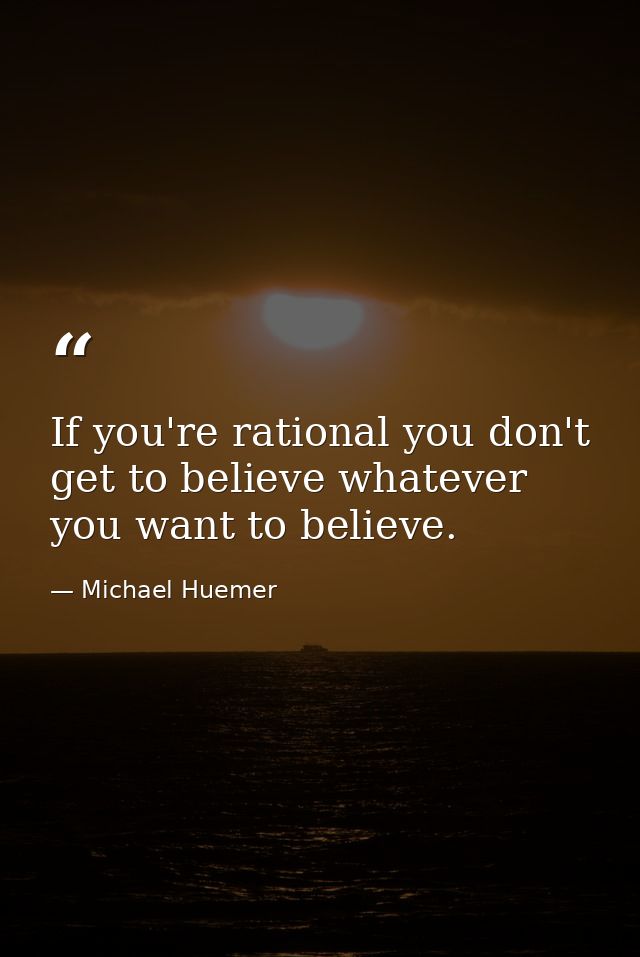If you're rational you don't get to believe whatever you want to believe. — Michael Huemer