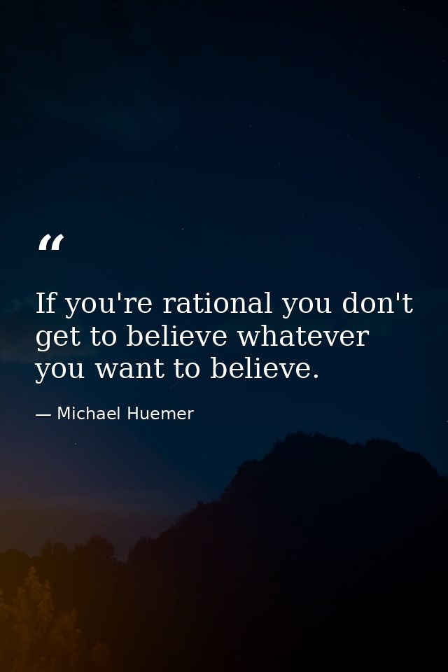 If you're rational you don't get to believe whatever you want to believe. — Michael Huemer