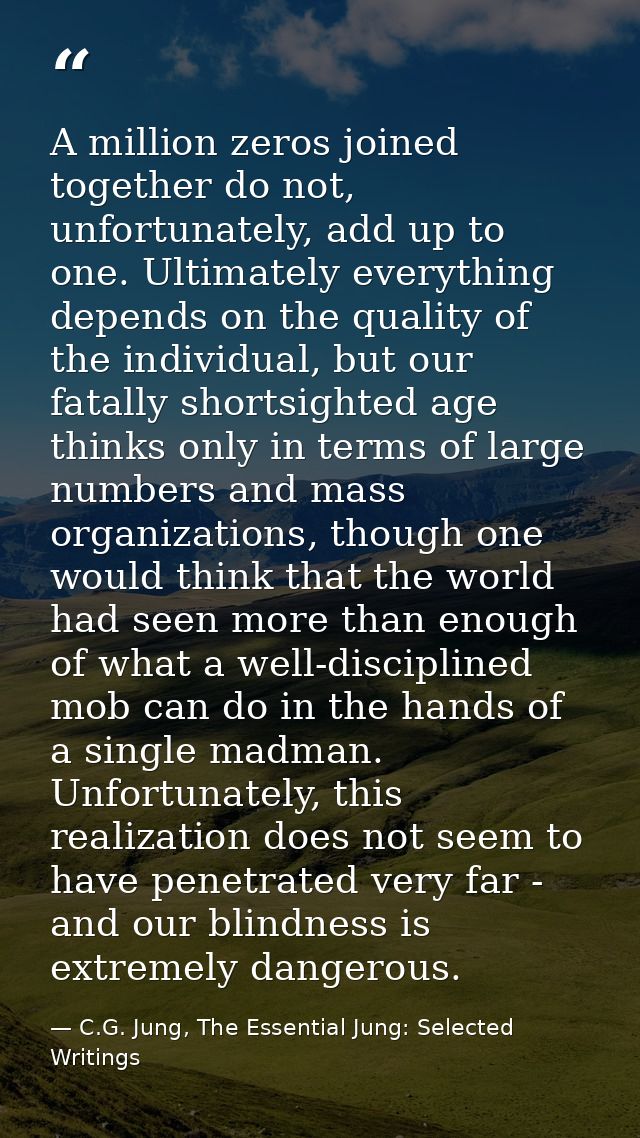 A million zeros joined together do not, unfortunately, add up to one. Ultimately everything depends on the quality of th — C.G. Jung, The Essential Jung: Selected Writings