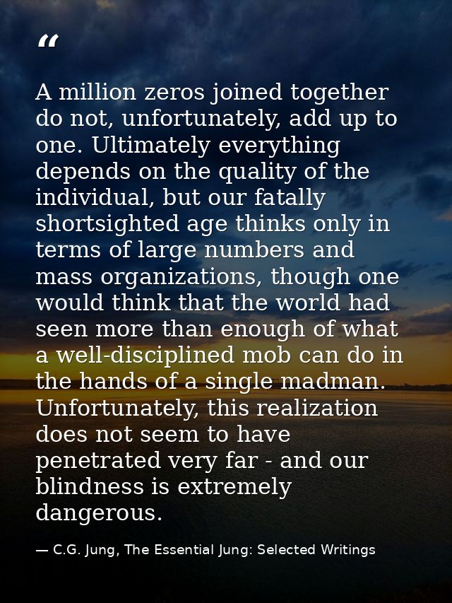 A million zeros joined together do not, unfortunately, add up to one. Ultimately everything depends on the quality of th — C.G. Jung, The Essential Jung: Selected Writings