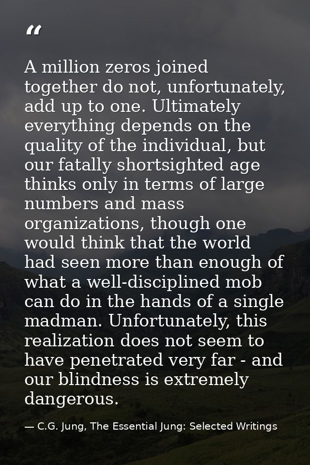 A million zeros joined together do not, unfortunately, add up to one. Ultimately everything depends on the quality of th — C.G. Jung, The Essential Jung: Selected Writings