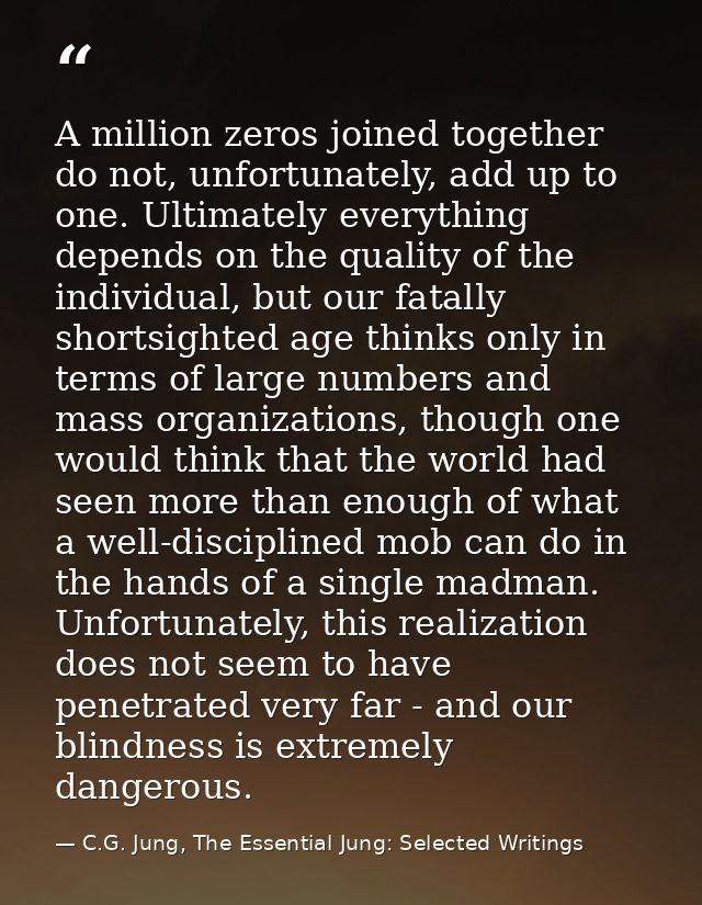 A million zeros joined together do not, unfortunately, add up to one. Ultimately everything depends on the quality of th — C.G. Jung, The Essential Jung: Selected Writings