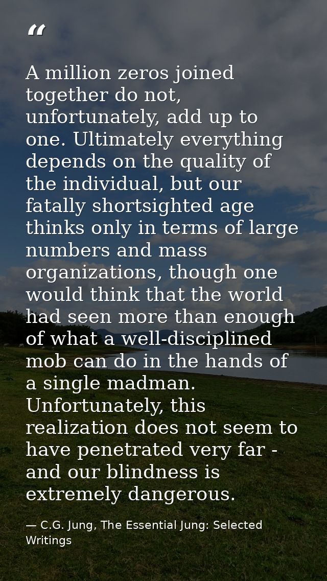 A million zeros joined together do not, unfortunately, add up to one. Ultimately everything depends on the quality of th — C.G. Jung, The Essential Jung: Selected Writings