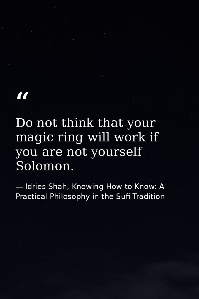 Do not think that your magic ring will work if you are not yourself Solomon. — Idries Shah, Knowing How to Know: A Practical Philosophy in the Sufi Tradition