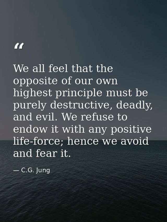 We all feel that the opposite of our own highest principle must be purely destructive, deadly, and evil. We refuse to en — C.G. Jung