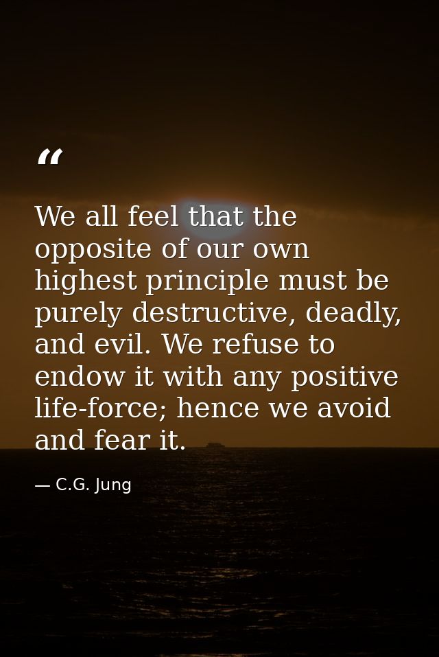 We all feel that the opposite of our own highest principle must be purely destructive, deadly, and evil. We refuse to en — C.G. Jung