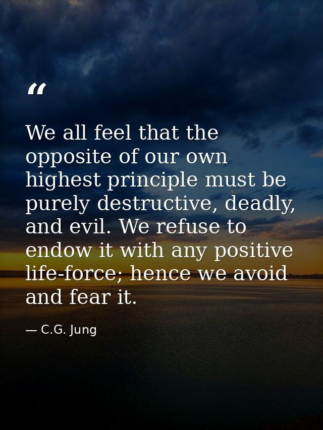 We all feel that the opposite of our own highest principle must be purely destructive, deadly, and evil. We refuse to en — C.G. Jung