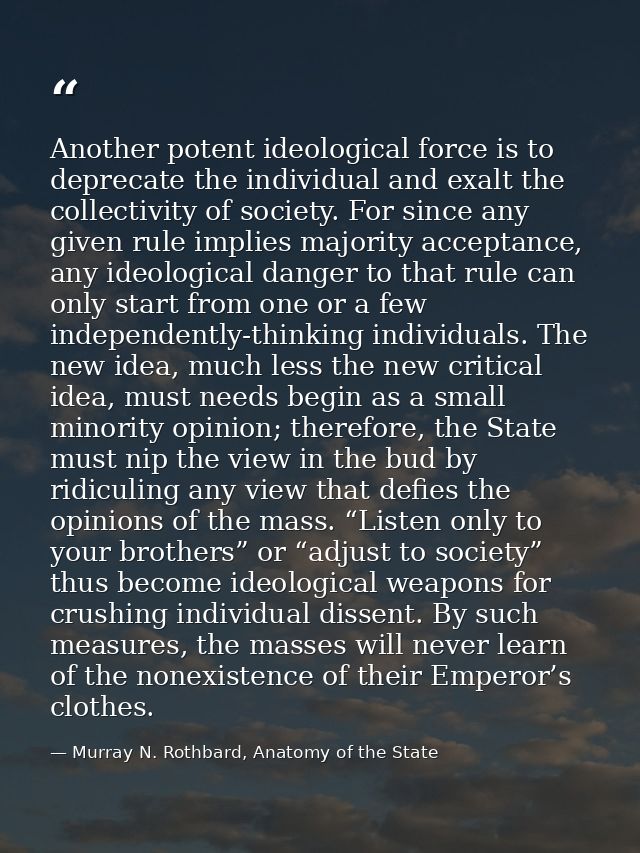 Another potent ideological force is to deprecate the individual and exalt the collectivity of society. For since any giv — Murray N. Rothbard, Anatomy of the State