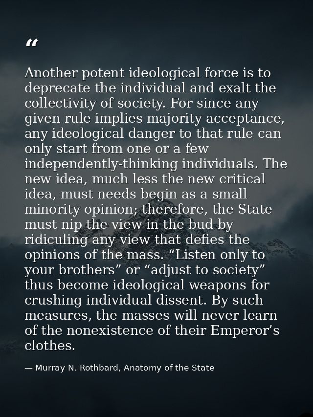 Another potent ideological force is to deprecate the individual and exalt the collectivity of society. For since any giv — Murray N. Rothbard, Anatomy of the State