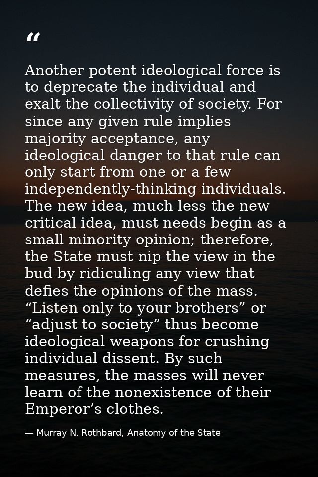 Another potent ideological force is to deprecate the individual and exalt the collectivity of society. For since any giv — Murray N. Rothbard, Anatomy of the State