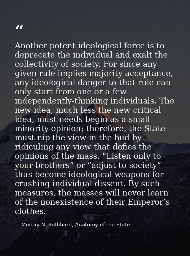 Another potent ideological force is to deprecate the individual and exalt the collectivity of society. For since any giv — Murray N. Rothbard, Anatomy of the State
