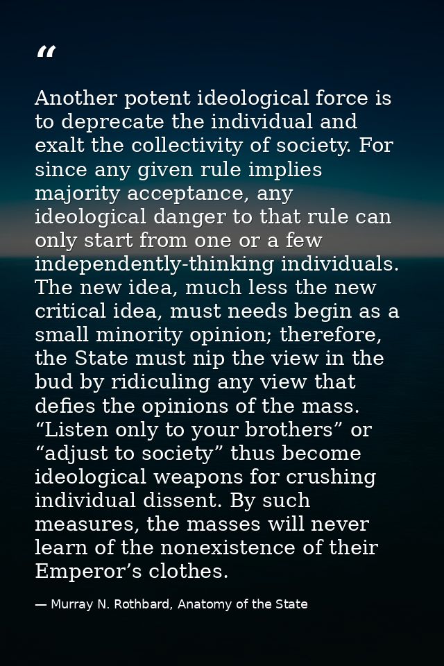 Another potent ideological force is to deprecate the individual and exalt the collectivity of society. For since any giv — Murray N. Rothbard, Anatomy of the State