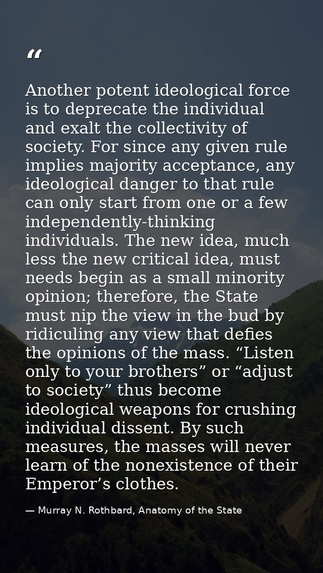 Another potent ideological force is to deprecate the individual and exalt the collectivity of society. For since any giv — Murray N. Rothbard, Anatomy of the State