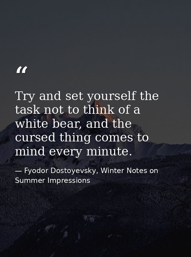 Try and set yourself the task not to think of a white bear, and the cursed thing comes to mind every minute. — Fyodor Dostoyevsky, Winter Notes on Summer Impressions