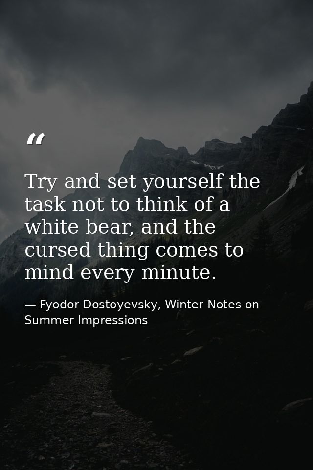 Try and set yourself the task not to think of a white bear, and the cursed thing comes to mind every minute. — Fyodor Dostoyevsky, Winter Notes on Summer Impressions
