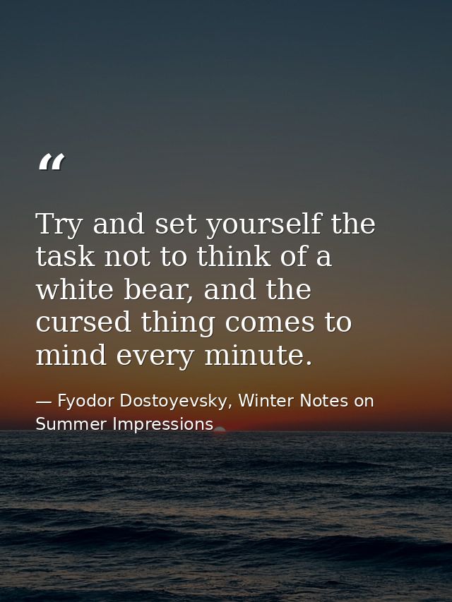 Try and set yourself the task not to think of a white bear, and the cursed thing comes to mind every minute. — Fyodor Dostoyevsky, Winter Notes on Summer Impressions