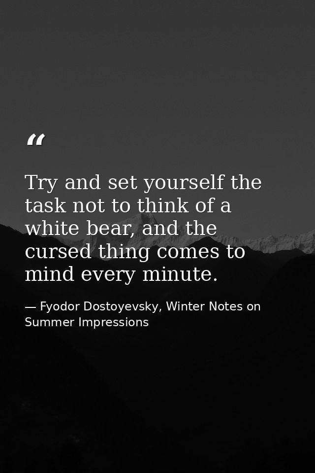 Try and set yourself the task not to think of a white bear, and the cursed thing comes to mind every minute. — Fyodor Dostoyevsky, Winter Notes on Summer Impressions
