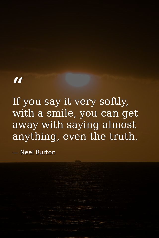 If you say it very softly, with a smile, you can get away with saying almost anything, even the truth. — Neel Burton