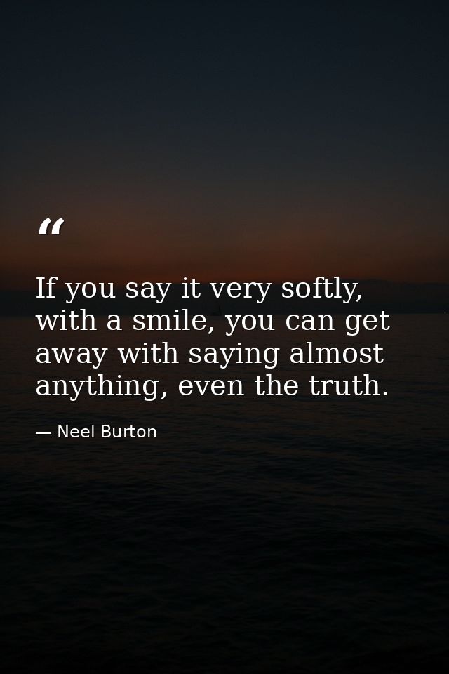 If you say it very softly, with a smile, you can get away with saying almost anything, even the truth. — Neel Burton